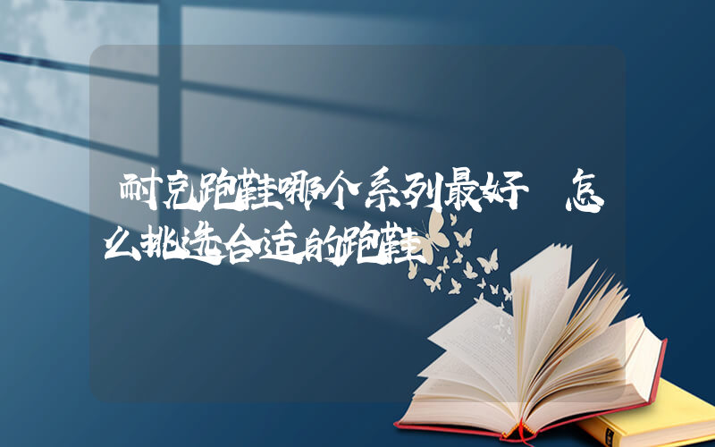 耐克跑鞋哪个系列最好 怎么挑选合适的跑鞋插图